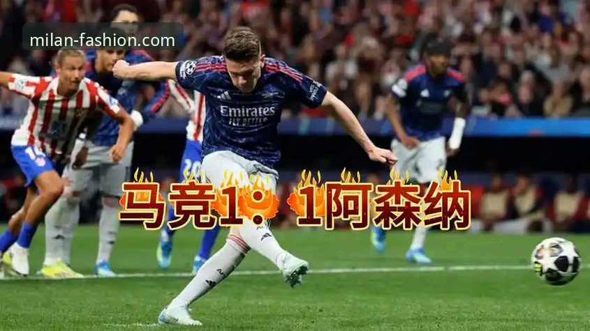欧冠半决赛马竞1-1阿森纳最新战报：点球双响定格局，次回合悬念待解
